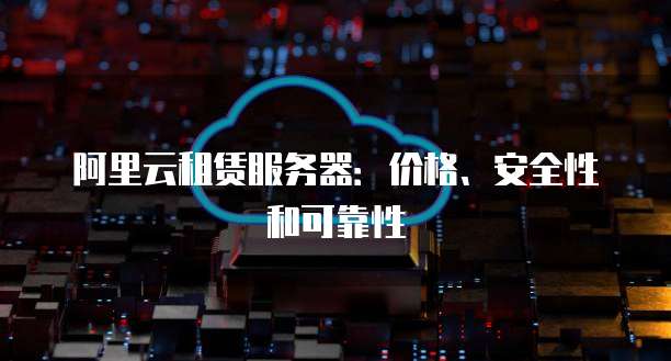 阿里云租赁服务器:价格、安全性和可靠性