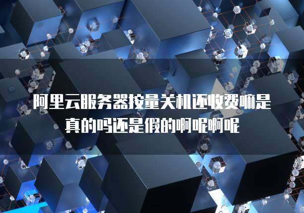阿里云服务器按量关机还收费嘛是真的吗还是假的啊呢啊呢