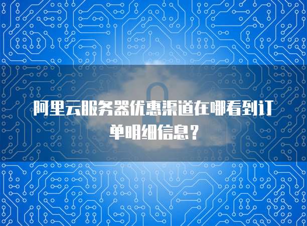 阿里云服务器优惠渠道在哪看到订单明细信息?
