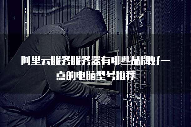阿里云服务服务器有哪些品牌好一点的电脑型号推荐