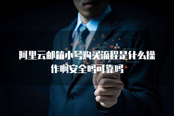 阿里云邮箱小号购买流程是什么操作啊安全吗可靠吗