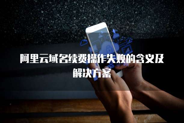 阿里云域名续费操作失败的含义及解决方案