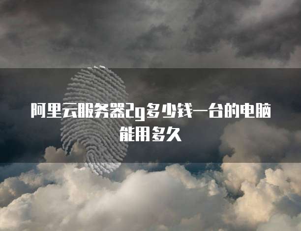 阿里云服务器2g多少钱一台的电脑能用多久