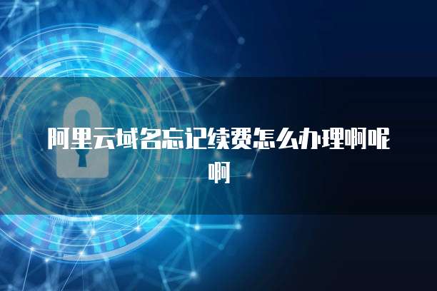 阿里云域名忘记续费怎么办理啊呢啊