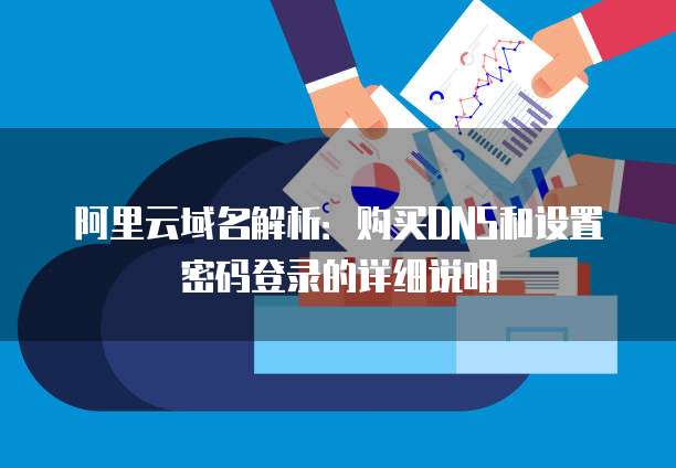 阿里云域名解析:购买DNS和设置密码登录的详细说明