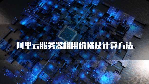 阿里云服务器租用价格及计算方法