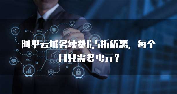 阿里云域名续费6.5折优惠，每个月只需多少元？
