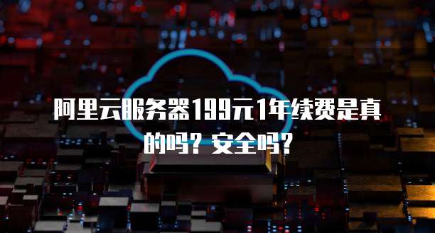 阿里云服务器199元1年续费是真的吗？安全吗？