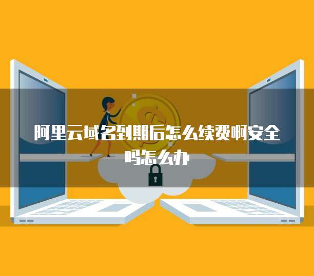 阿里云域名到期后怎么续费啊安全吗怎么办