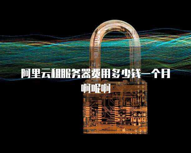 阿里云租服务器费用多少钱一个月啊呢啊