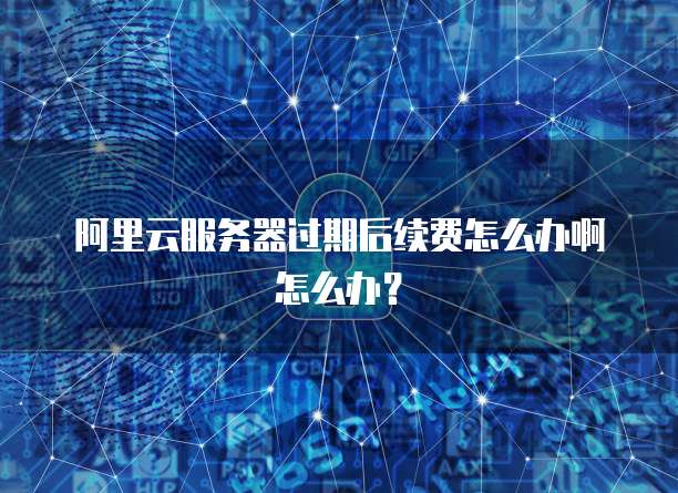 阿里云服务器过期后续费怎么办啊怎么办?
