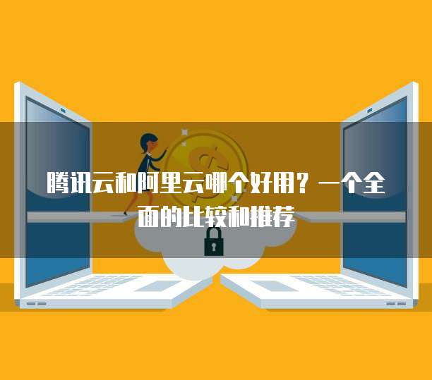 腾讯云和阿里云哪个好用?一个全面的比较和推荐
