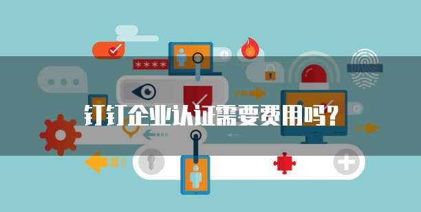 钉钉企业认证需要费用吗?