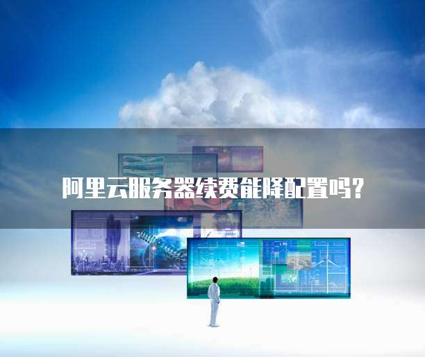 阿里云服务器续费能降配置吗?