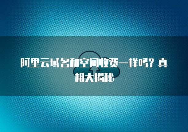 阿里云域名和空间收费一样吗?真相大揭秘