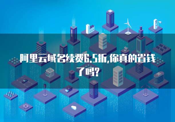 阿里云域名续费6.5折,你真的省钱了吗?