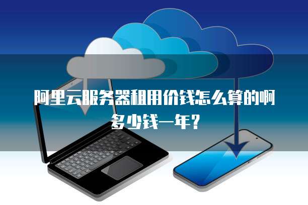 阿里云服务器租用价钱怎么算的啊多少钱一年?