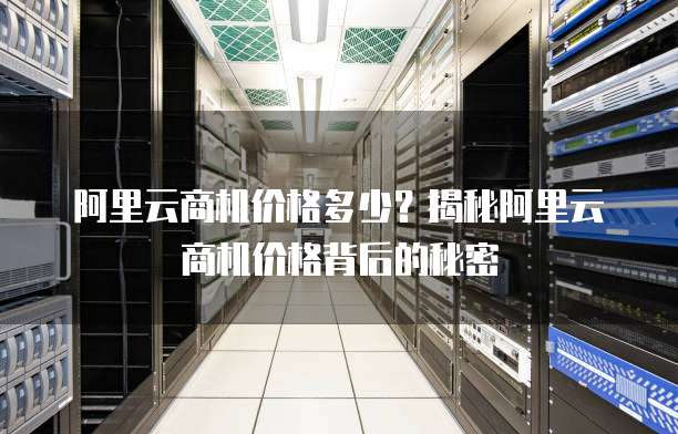 阿里云商机价格多少?揭秘阿里云商机价格背后的秘密