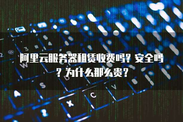 阿里云服务器租赁收费吗?安全吗?为什么那么贵?