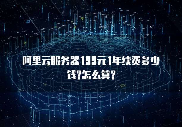 阿里云服务器199元1年续费多少钱?怎么算?