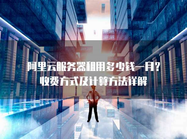 阿里云服务器租用多少钱一月?收费方式及计算方法详解