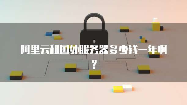 阿里云租国外服务器多少钱一年啊?