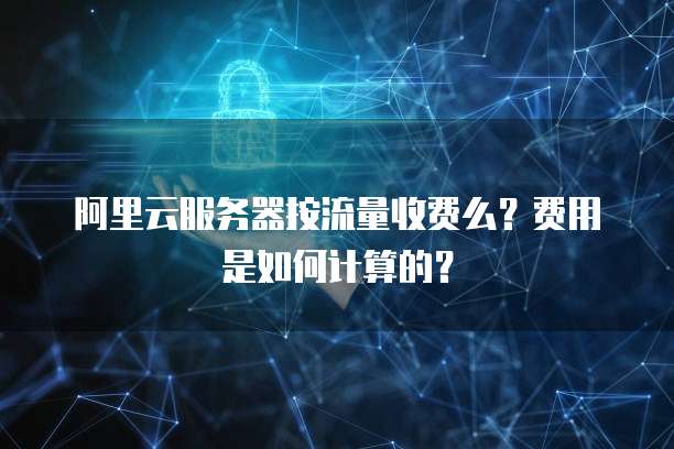 阿里云服务器按流量收费么?费用是如何计算的?