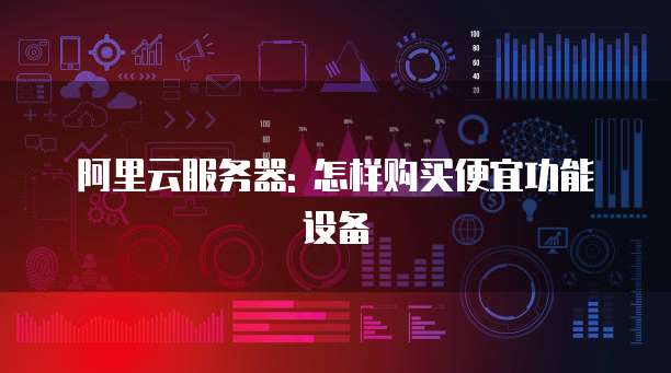 阿里云服务器: 怎样购买便宜功能设备