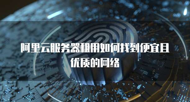 阿里云服务器租用如何找到便宜且优质的网络
