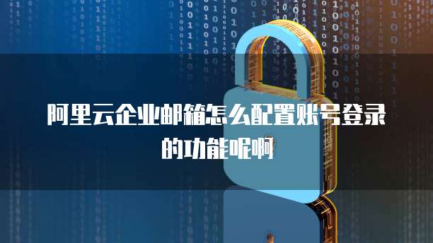 阿里云企业邮箱怎么配置账号登录的功能呢啊