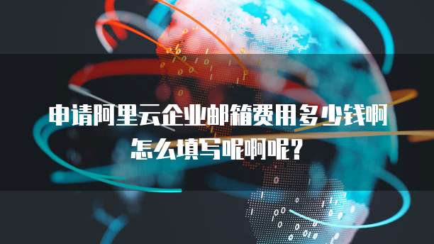 申请阿里云企业邮箱费用多少钱啊怎么填写呢啊呢?