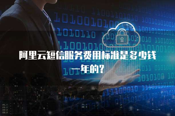 阿里云短信服务费用标准是多少钱一年的?