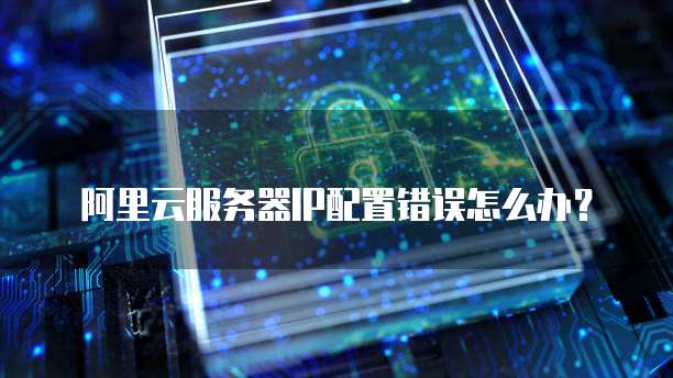  阿里云服务器IP配置错误怎么办？