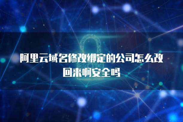阿里云域名修改绑定的公司怎么改回来啊安全吗