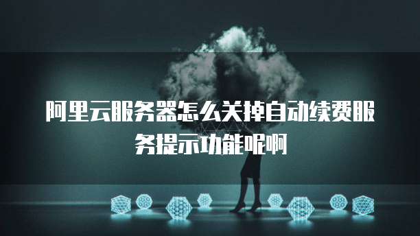 阿里云服务器怎么关掉自动续费服务提示功能呢啊