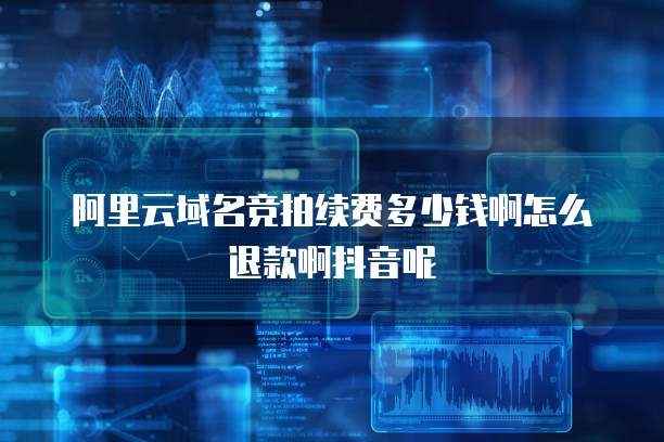 阿里云域名竞拍续费多少钱啊怎么退款啊抖音呢