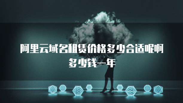 阿里云域名租赁价格多少合适呢啊多少钱一年