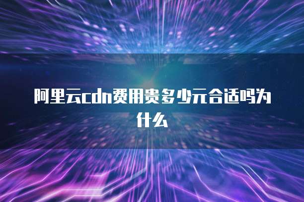 阿里云cdn费用贵多少元合适吗为什么