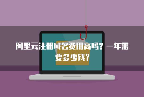 阿里云注册域名费用高吗？一年需要多少钱？