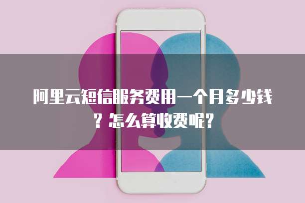 阿里云短信服务费用一个月多少钱?怎么算收费呢?