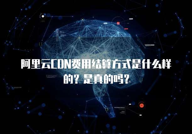 阿里云CDN费用结算方式是什么样的?是真的吗?