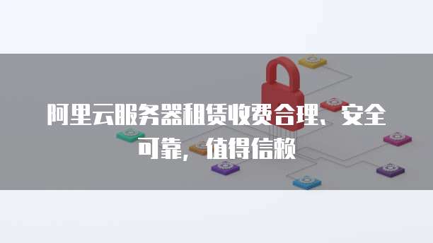 阿里云服务器租赁收费合理、安全可靠,值得信赖