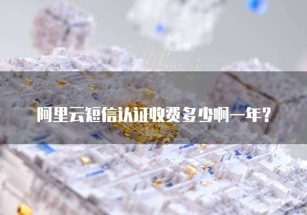 阿里云短信认证收费多少啊一年?