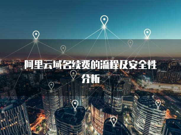 阿里云域名续费的流程及安全性分析