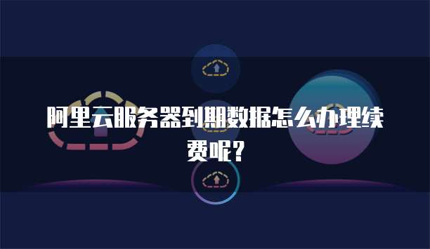 阿里云服务器到期数据怎么办理续费呢?