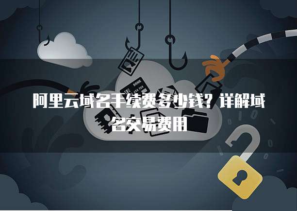 阿里云域名手续费多少钱？详解域名交易费用
