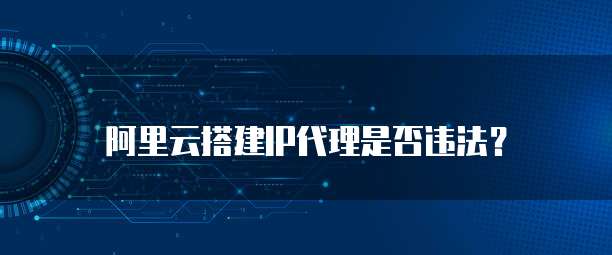 阿里云搭建IP代理是否违法？