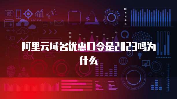 阿里云域名优惠口令是2023吗为什么