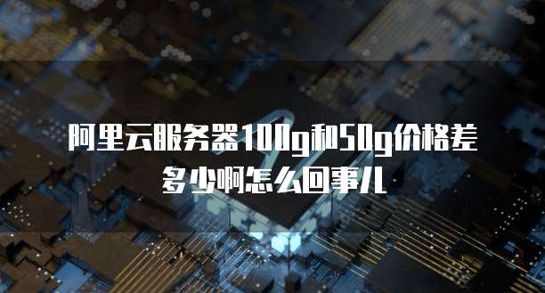 阿里云服务器100g和50g价格差多少啊怎么回事儿
