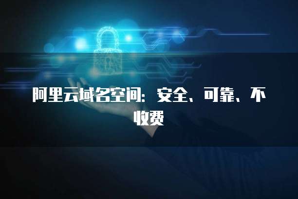 阿里云域名空间:安全、可靠、不收费